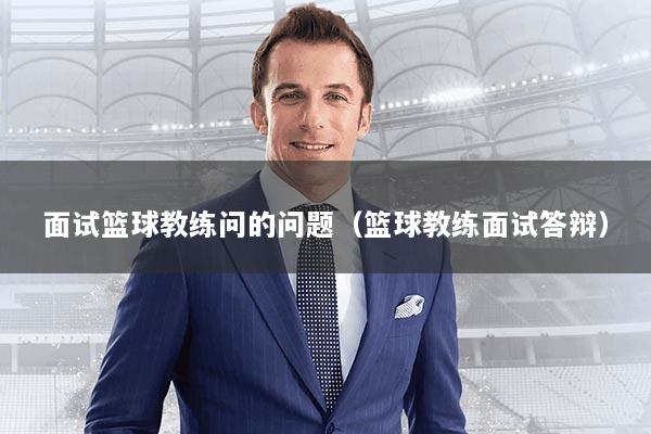 面试篮球教练问的问题（篮球教练面试答辩）