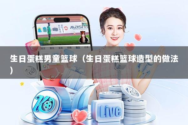 生日蛋糕男童篮球（生日蛋糕篮球造型的做法）