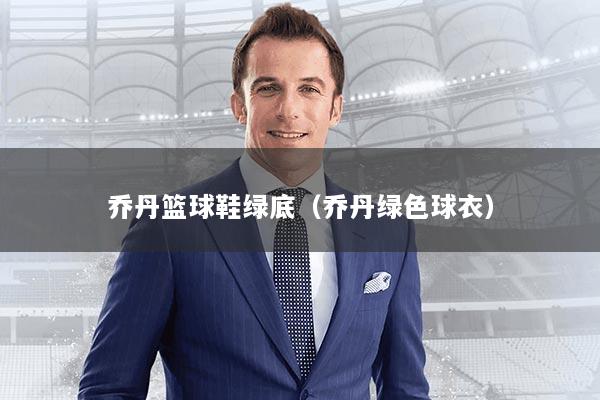 乔丹篮球鞋绿底（乔丹绿色球衣）