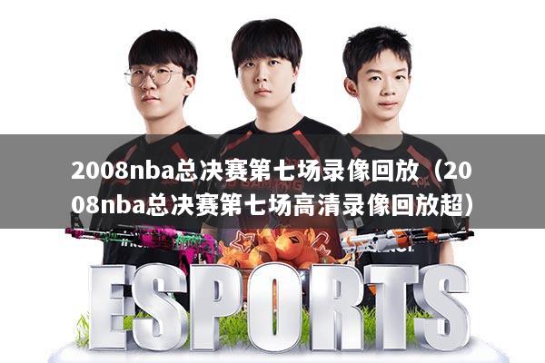 2008nba总决赛第七场录像回放（2008nba总决赛第七场高清录像回放超）