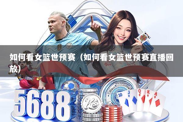 如何看女篮世预赛（如何看女篮世预赛直播回放）