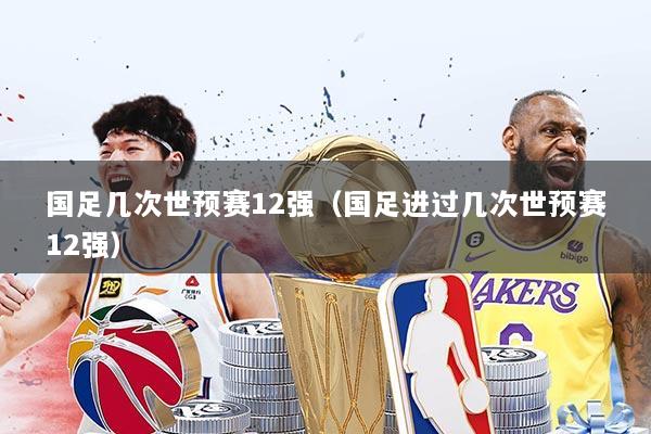 国足几次世预赛12强(国足进过几次世预赛12强)