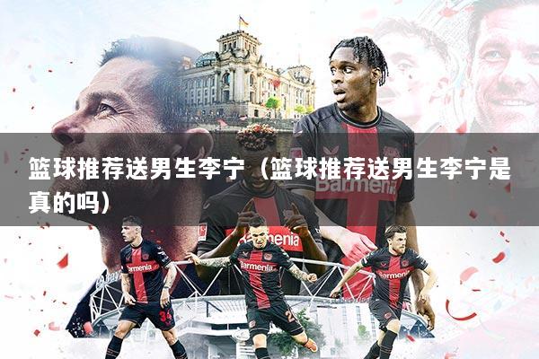 篮球推荐送男生李宁（篮球推荐送男生李宁是真的吗）